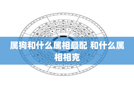 属狗和什么属相最配 和什么属相相克