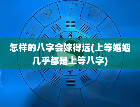 怎样的八字会嫁得远(上等婚姻几乎都是上等八字)