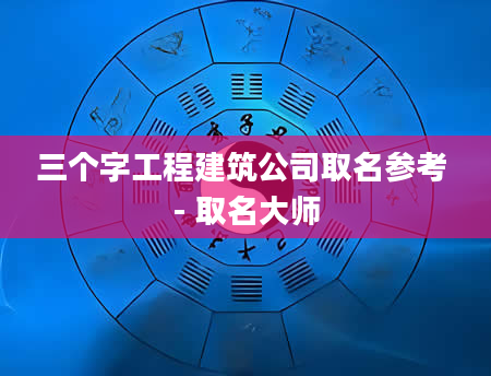 三个字工程建筑公司取名参考 - 取名大师