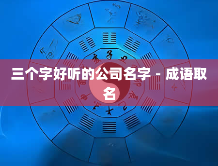 三个字好听的公司名字 - 成语取名