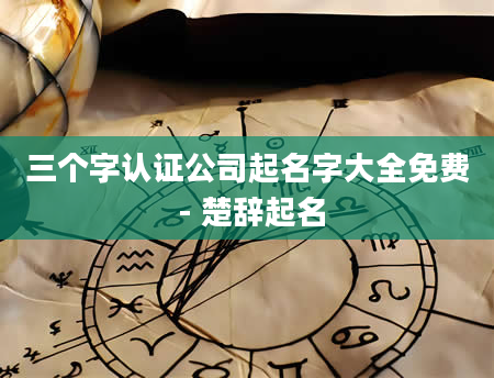 三个字认证公司起名字大全免费 - 楚辞起名