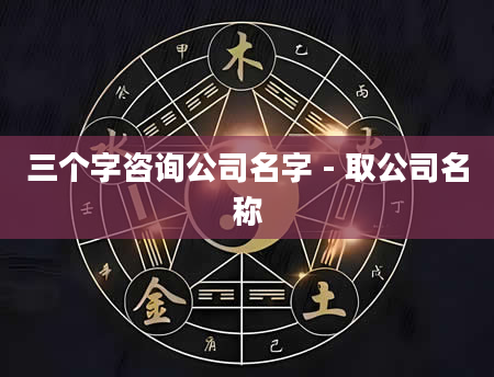 三个字咨询公司名字 - 取公司名称