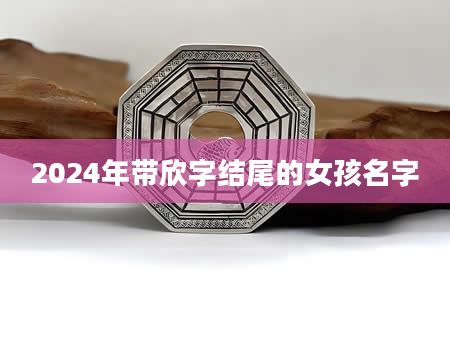 2024年带欣字结尾的女孩名字