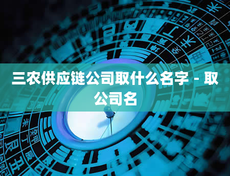 三农供应链公司取什么名字 - 取公司名