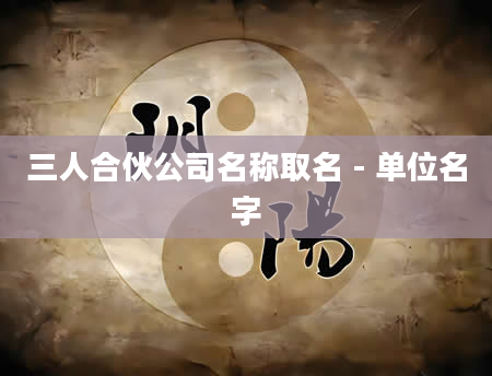 三人合伙公司名称取名 - 单位名字