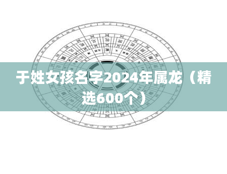 于姓女孩名字2024年属龙（精选600个）