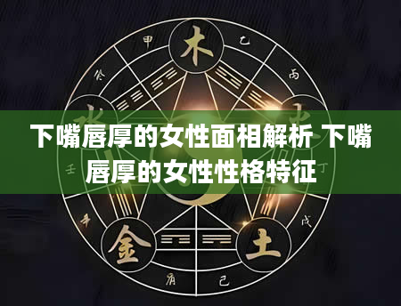 下嘴唇厚的女性面相解析 下嘴唇厚的女性性格特征