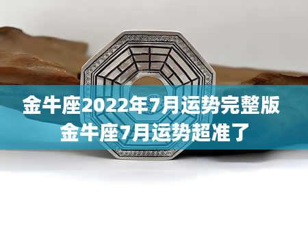 金牛座2022年7月运势完整版 金牛座7月运势超准了