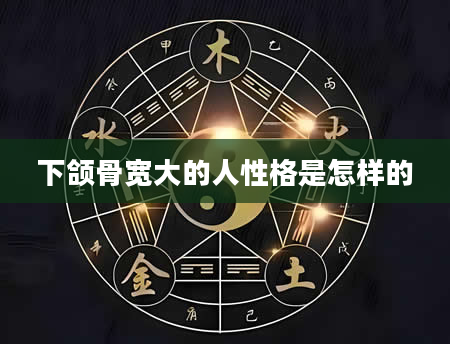 下颌骨宽大的人性格是怎样的