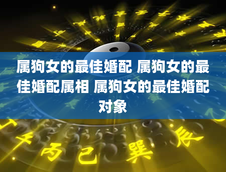 属狗女的最佳婚配 属狗女的最佳婚配属相 属狗女的最佳婚配对象