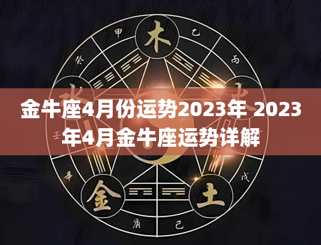 金牛座4月份运势2023年 2023年4月金牛座运势详解