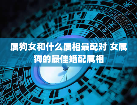 属狗女和什么属相最配对 女属狗的最佳婚配属相