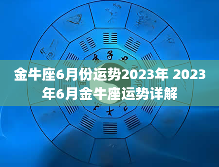 金牛座6月份运势2023年 2023年6月金牛座运势详解