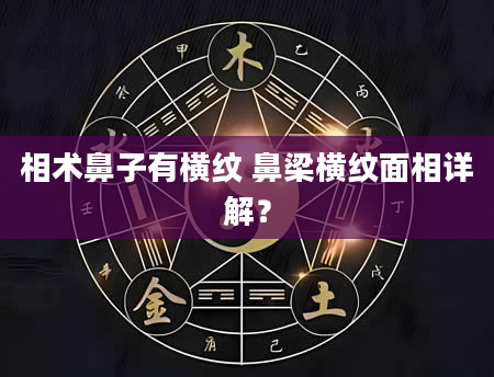 相术鼻子有横纹 鼻梁横纹面相详解？