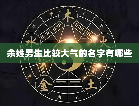 余姓男生比较大气的名字有哪些