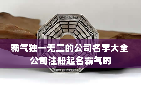 霸气独一无二的公司名字大全 公司注册起名霸气的