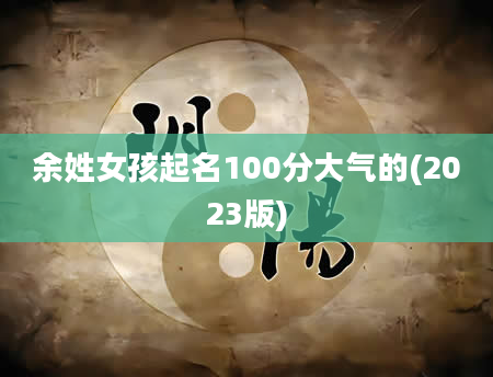 余姓女孩起名100分大气的(2023版)
