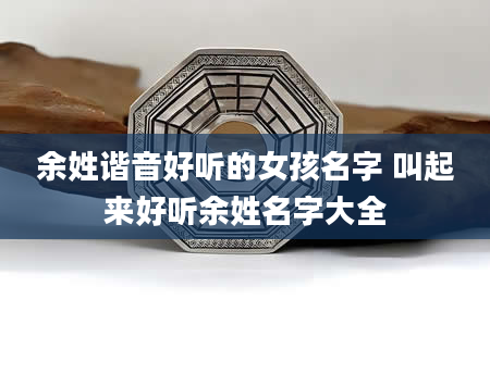 余姓谐音好听的女孩名字 叫起来好听余姓名字大全