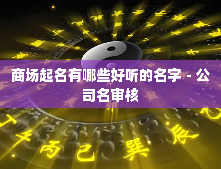 商场起名有哪些好听的名字 - 公司名审核
