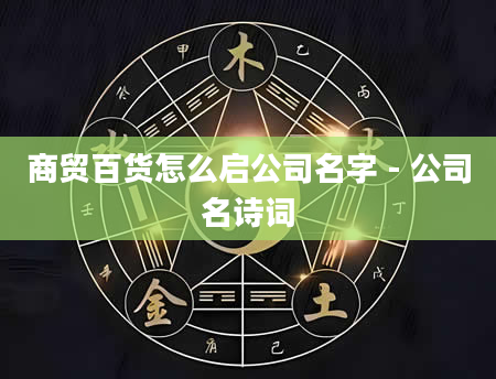 商贸百货怎么启公司名字 - 公司名诗词