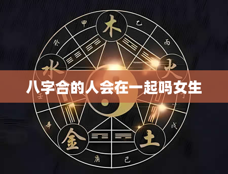 八字合的人会在一起吗女生