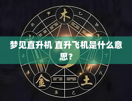 梦见直升机 直升飞机是什么意思？