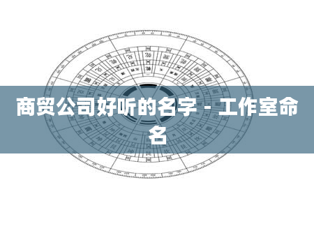 商贸公司好听的名字 - 工作室命名