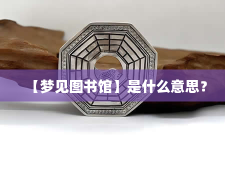 【梦见图书馆】是什么意思？