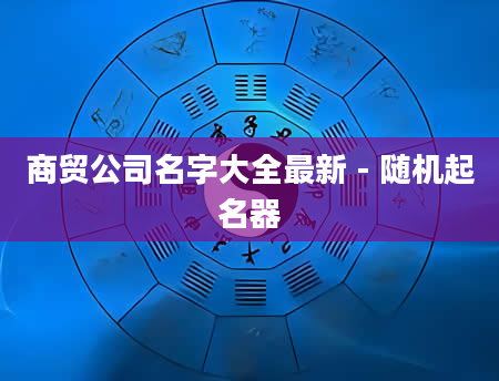 商贸公司名字大全最新 - 随机起名器