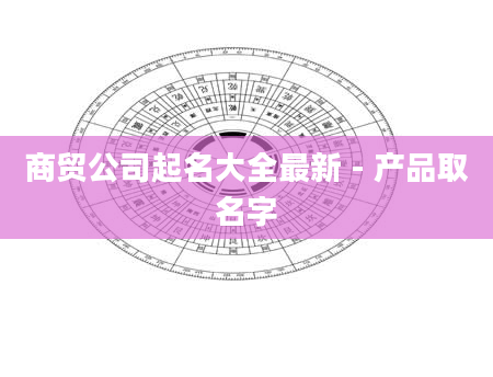 商贸公司起名大全最新 - 产品取名字