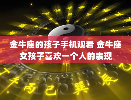 金牛座的孩子手机观看 金牛座女孩子喜欢一个人的表现