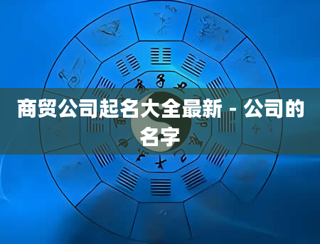 商贸公司起名大全最新 - 公司的名字