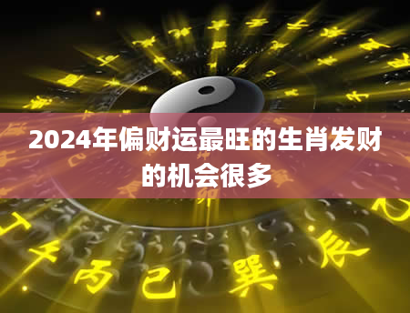 2024年偏财运最旺的生肖发财的机会很多