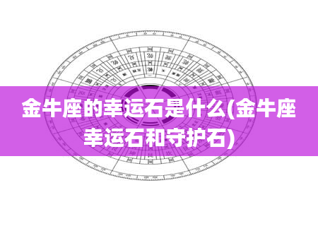 金牛座的幸运石是什么(金牛座幸运石和守护石)