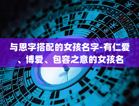 与恩字搭配的女孩名字-有仁爱、博爱、包容之意的女孩名