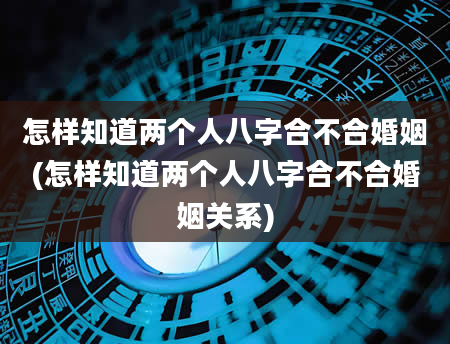 怎样知道两个人八字合不合婚姻(怎样知道两个人八字合不合婚姻关系)