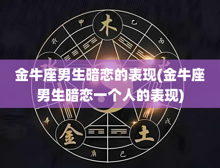 金牛座男生暗恋的表现(金牛座男生暗恋一个人的表现)