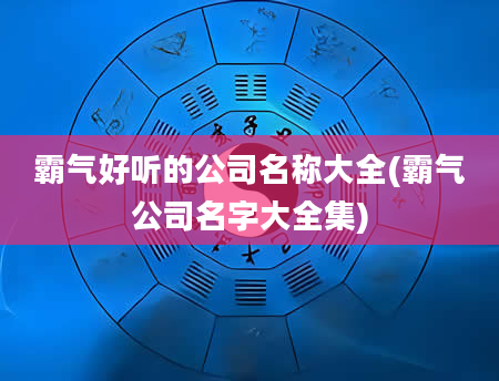 霸气好听的公司名称大全(霸气公司名字大全集)