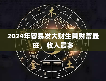 2024年容易发大财生肖财富最旺，收入最多