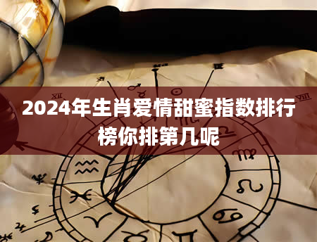 2024年生肖爱情甜蜜指数排行榜你排第几呢