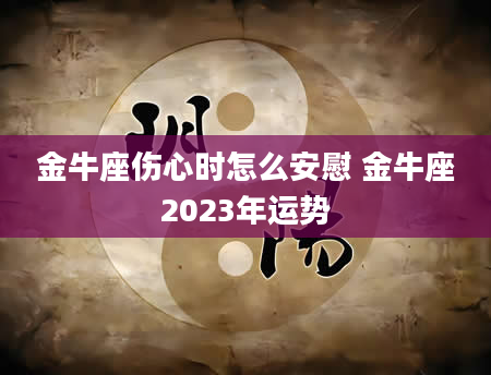 金牛座伤心时怎么安慰 金牛座2023年运势