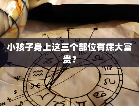 小孩子身上这三个部位有痣大富贵？