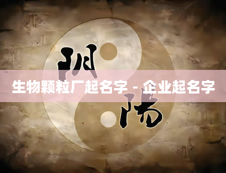 生物颗粒厂起名字 - 企业起名字