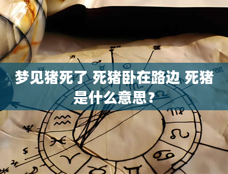 梦见猪死了 死猪卧在路边 死猪是什么意思？
