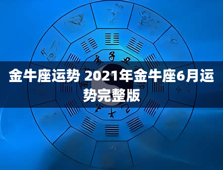 金牛座运势 2021年金牛座6月运势完整版