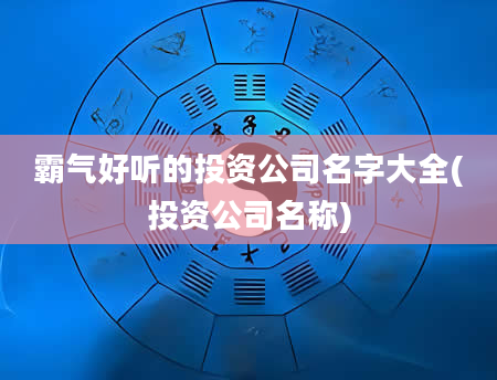 霸气好听的投资公司名字大全(投资公司名称)