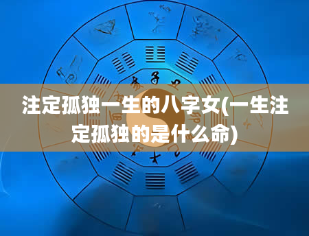 注定孤独一生的八字女(一生注定孤独的是什么命)