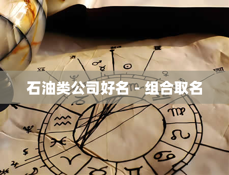 石油类公司好名 - 组合取名