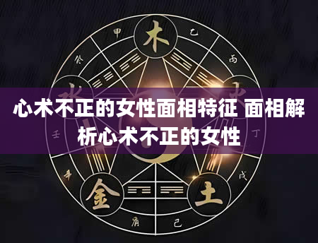 心术不正的女性面相特征 面相解析心术不正的女性