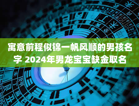 寓意前程似锦一帆风顺的男孩名字 2024年男龙宝宝缺金取名